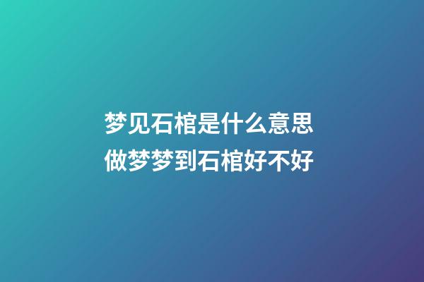 梦见石棺是什么意思 做梦梦到石棺好不好